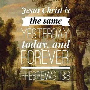 Jesus Christ, the same yesterday and today and forever
